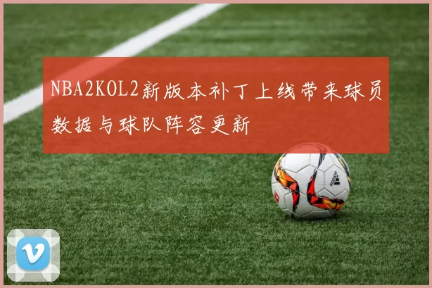 NBA2KOL2新版本补丁上线带来球员数据与球队阵容更新