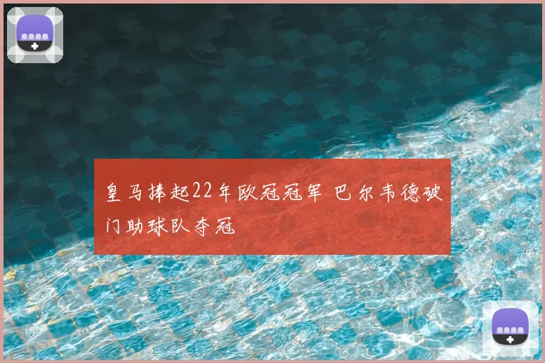 皇马捧起22年欧冠冠军 巴尔韦德破门助球队夺冠