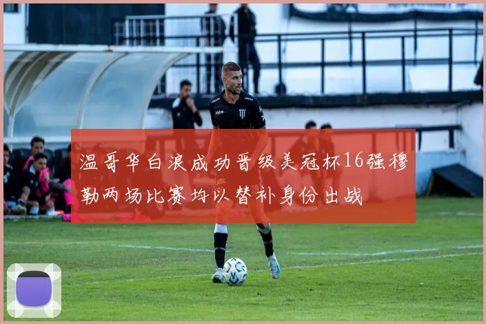 温哥华白浪成功晋级美冠杯16强穆勒两场比赛均以替补身份出战