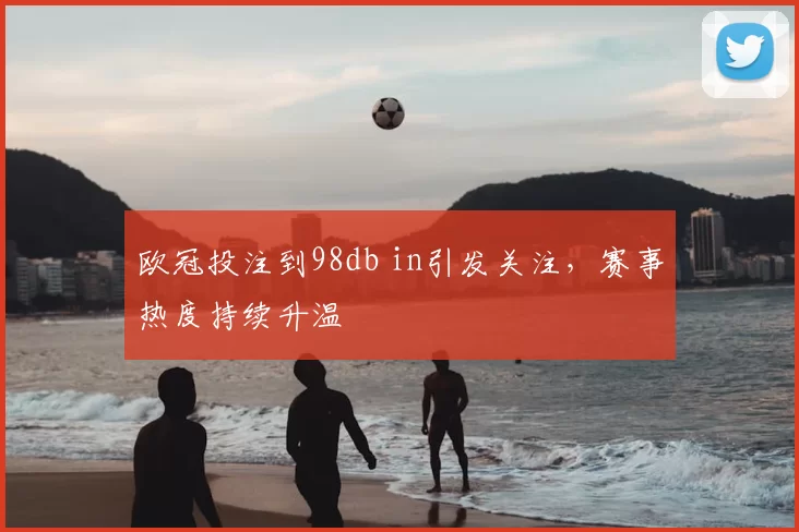 欧冠投注到98db in引发关注，赛事热度持续升温