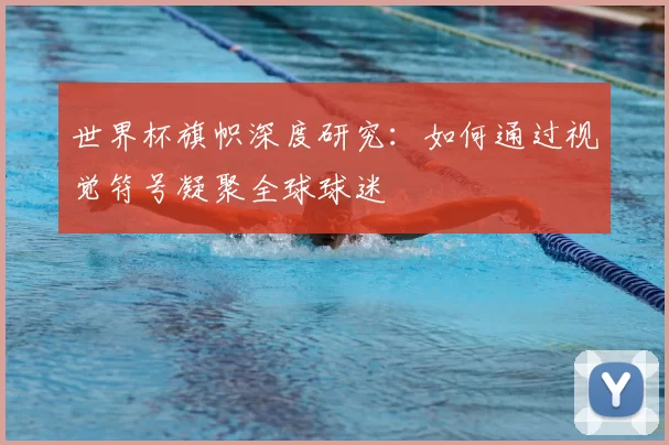 世界杯旗帜深度研究：如何通过视觉符号凝聚全球球迷