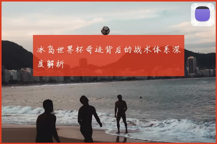 冰岛世界杯奇迹背后的战术体系深度解析