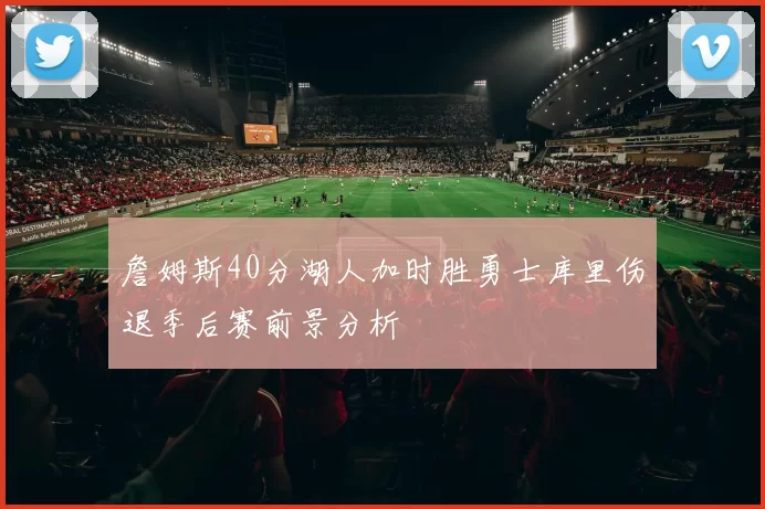 詹姆斯40分湖人加时胜勇士库里伤退季后赛前景分析