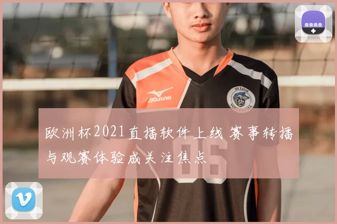 欧洲杯2021直播软件上线 赛事转播与观赛体验成关注焦点