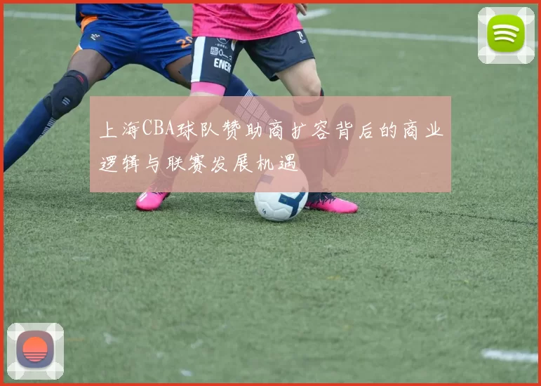 上海CBA球队赞助商扩容背后的商业逻辑与联赛发展机遇
