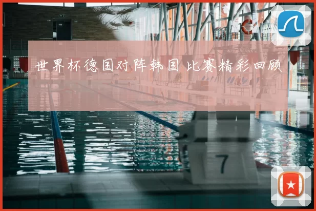 世界杯德国对阵韩国 比赛精彩回顾