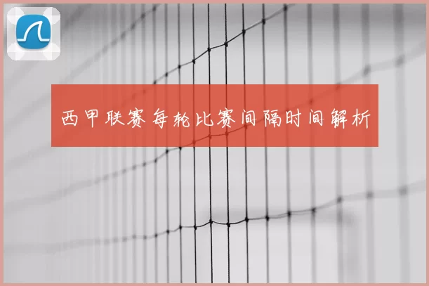 西甲联赛每轮比赛间隔时间解析