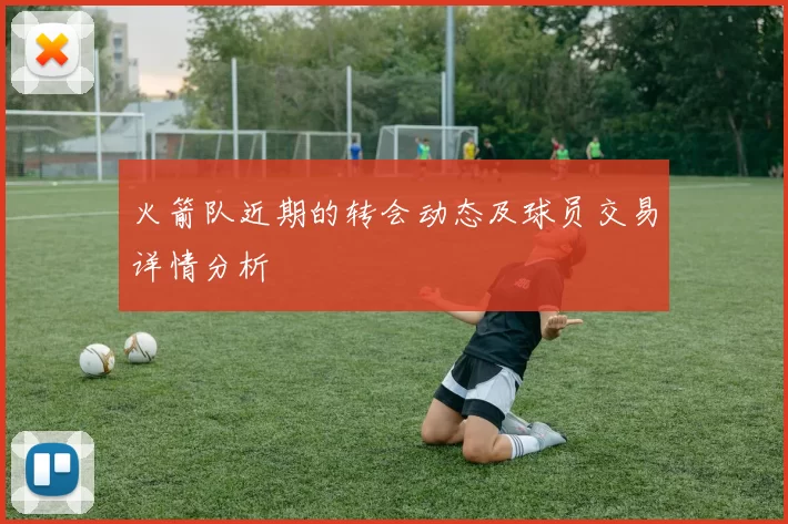 火箭队近期的转会动态及球员交易详情分析