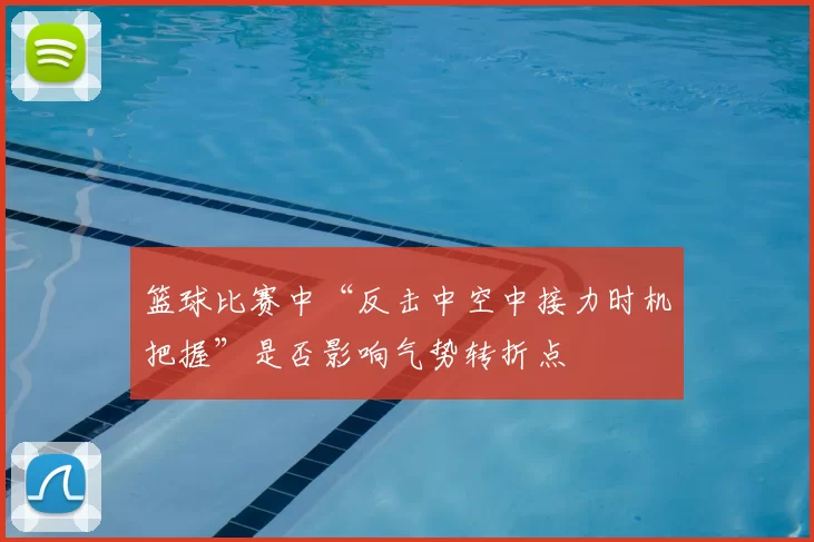 篮球比赛中“反击中空中接力时机把握”是否影响气势转折点