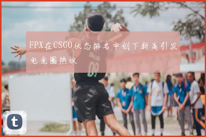 FPX在CSGO状态排名中创下新高引发电竞圈热议