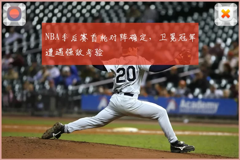 NBA季后赛首轮对阵确定，卫冕冠军遭遇强敌考验