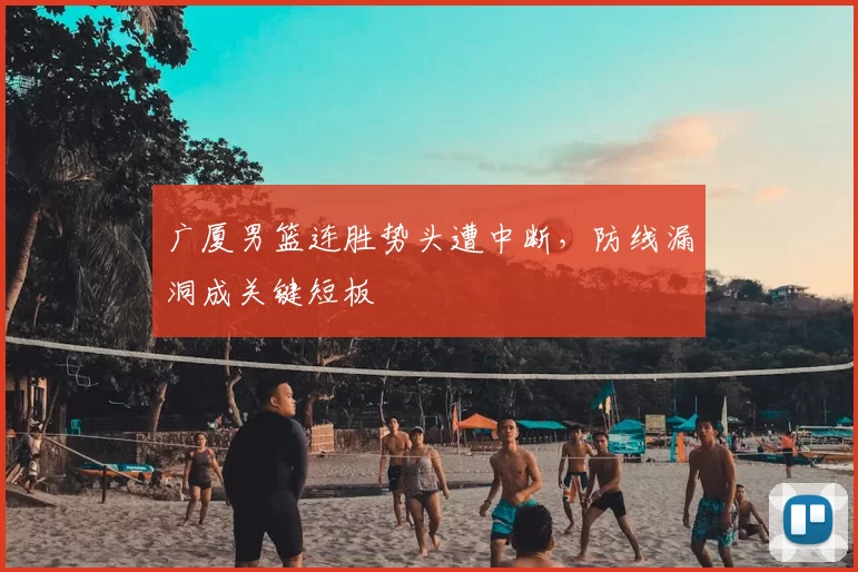 广厦男篮连胜势头遭中断，防线漏洞成关键短板