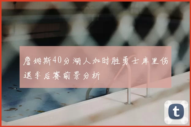 詹姆斯40分湖人加时胜勇士库里伤退季后赛前景分析