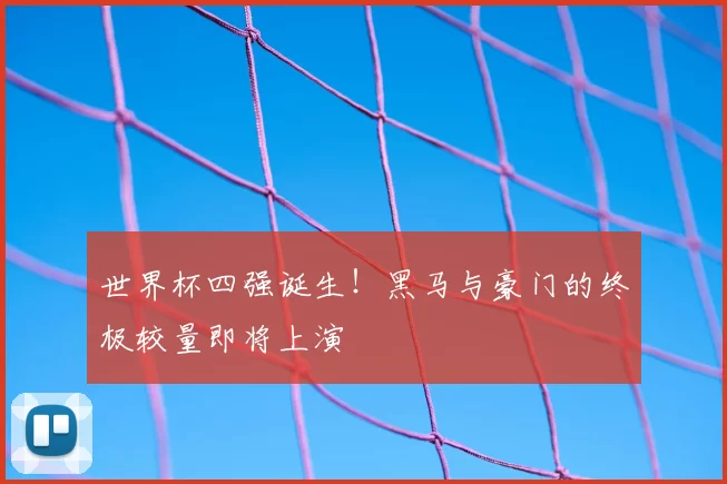 世界杯四强诞生！黑马与豪门的终极较量即将上演