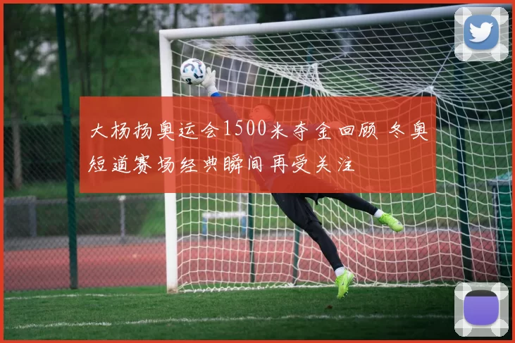 大杨扬奥运会1500米夺金回顾 冬奥短道赛场经典瞬间再受关注
