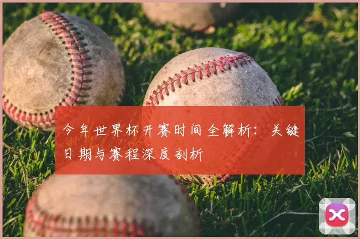 今年世界杯开赛时间全解析：关键日期与赛程深度剖析
