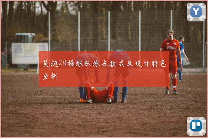英超20强球队球衣款式及设计特色分析