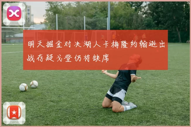 明天掘金对决湖人卡梅隆约翰逊出战存疑戈登仍将缺席