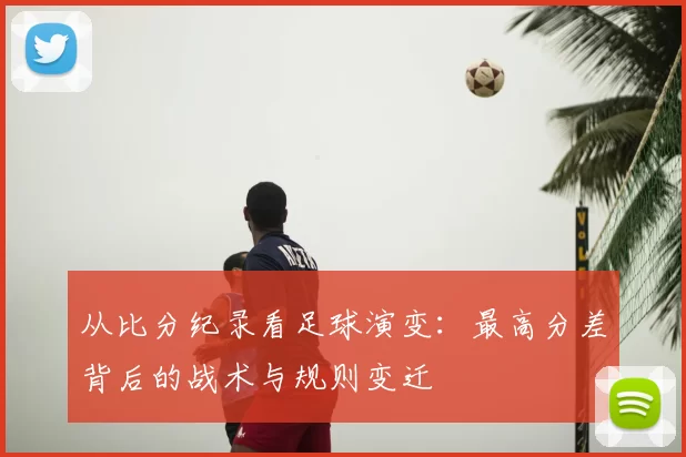 从比分纪录看足球演变：最高分差背后的战术与规则变迁