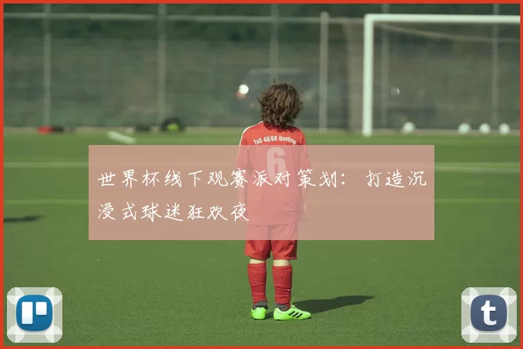 世界杯线下观赛派对策划：打造沉浸式球迷狂欢夜