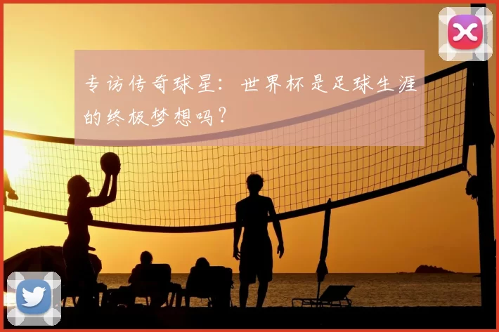 专访传奇球星：世界杯是足球生涯的终极梦想吗？