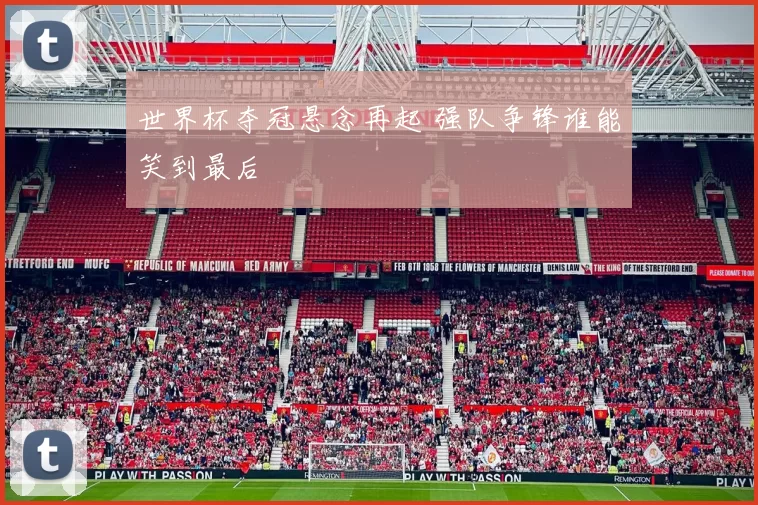 世界杯夺冠悬念再起 强队争锋谁能笑到最后