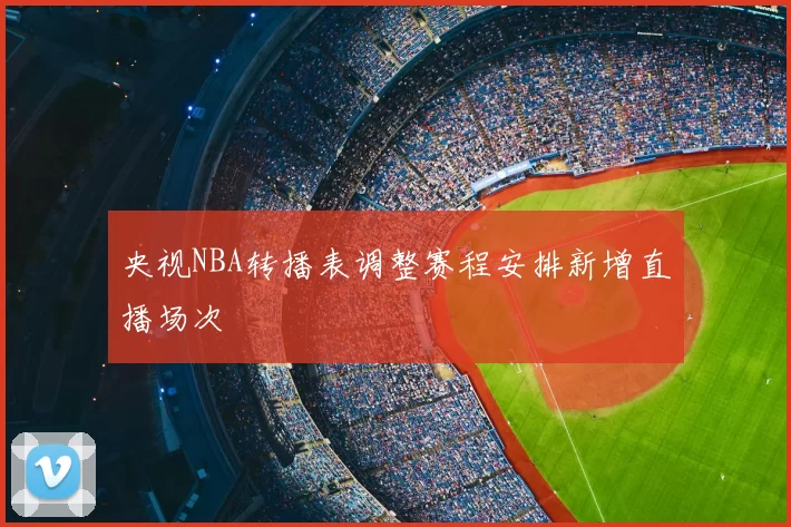 央视NBA转播表调整赛程安排新增直播场次