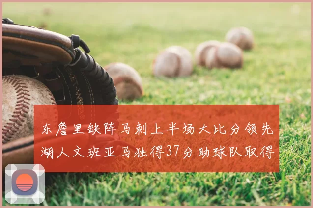 东詹里缺阵马刺上半场大比分领先湖人文班亚马独得37分助球队取得优势