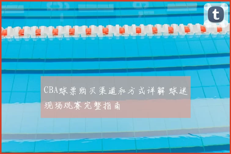 CBA球票购买渠道和方式详解 球迷现场观赛完整指南