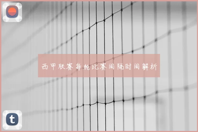 西甲联赛每轮比赛间隔时间解析