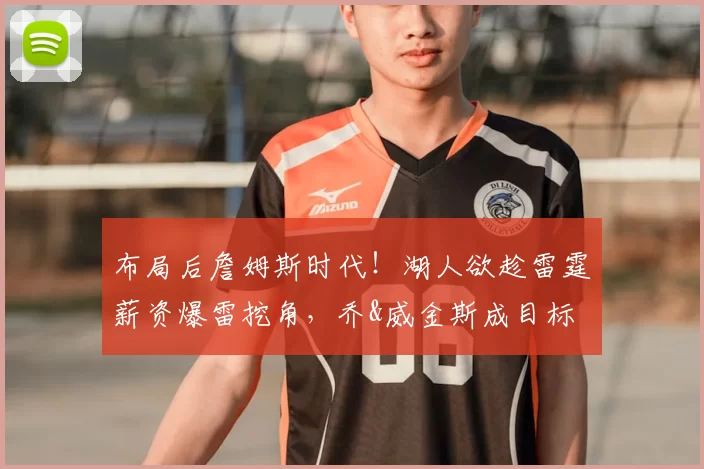 布局后詹姆斯时代！湖人欲趁雷霆薪资爆雷挖角，乔&威金斯成目标