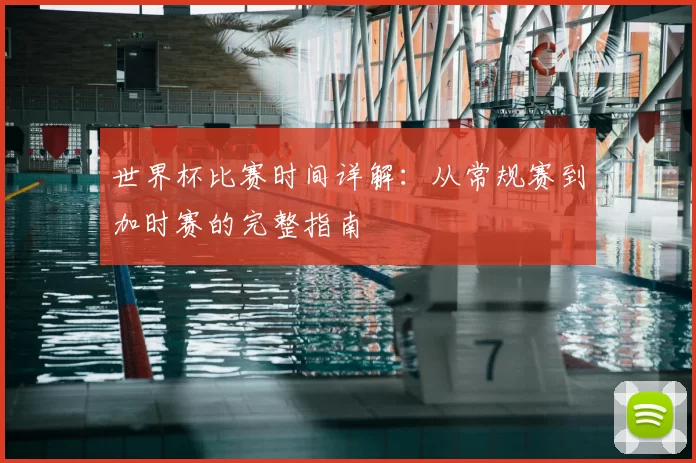世界杯比赛时间详解：从常规赛到加时赛的完整指南