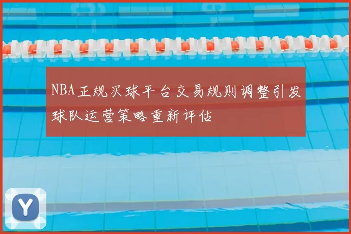 NBA正规买球平台交易规则调整引发球队运营策略重新评估
