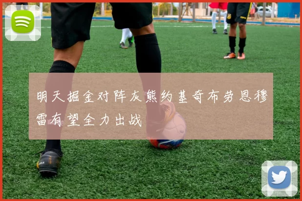 明天掘金对阵灰熊约基奇布劳恩穆雷有望全力出战