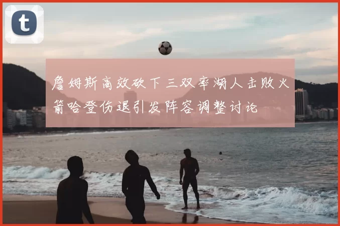 詹姆斯高效砍下三双率湖人击败火箭哈登伤退引发阵容调整讨论