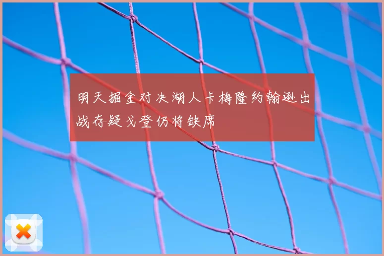 明天掘金对决湖人卡梅隆约翰逊出战存疑戈登仍将缺席