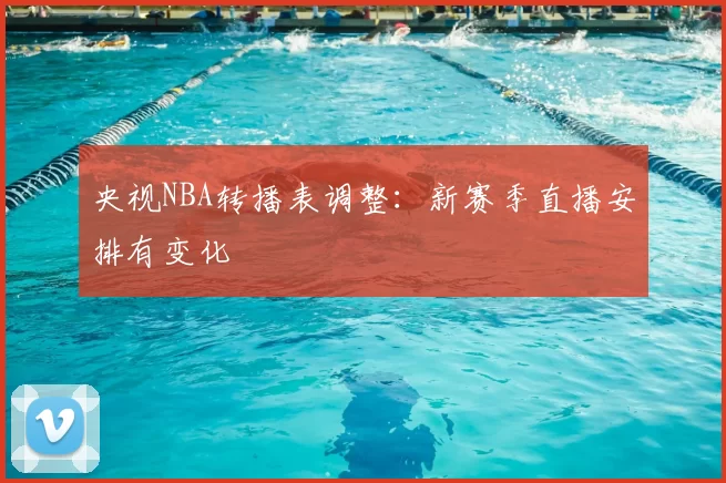 央视NBA转播表调整：新赛季直播安排有变化