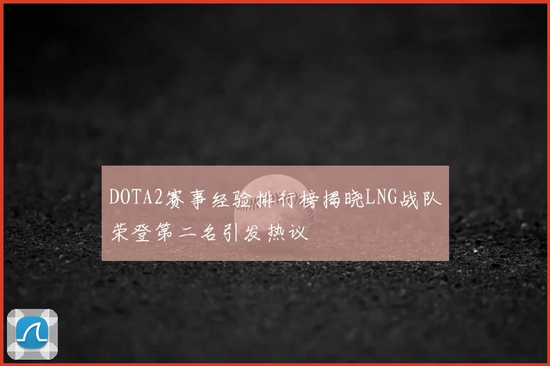 DOTA2赛事经验排行榜揭晓LNG战队荣登第二名引发热议