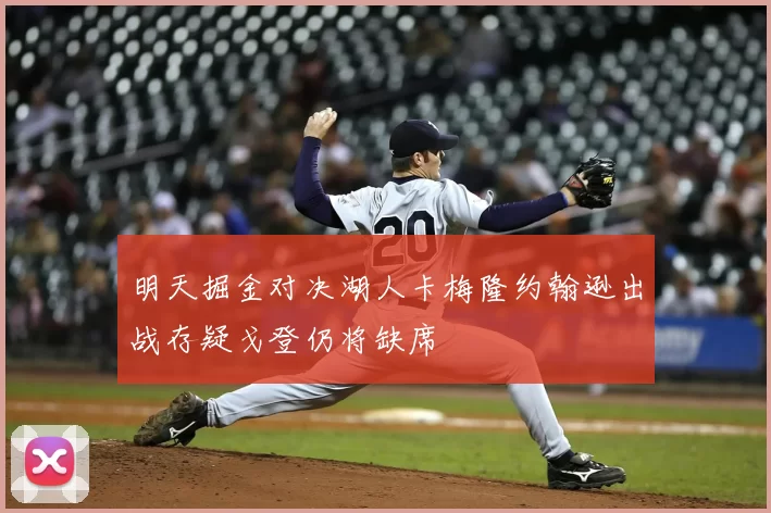 明天掘金对决湖人卡梅隆约翰逊出战存疑戈登仍将缺席