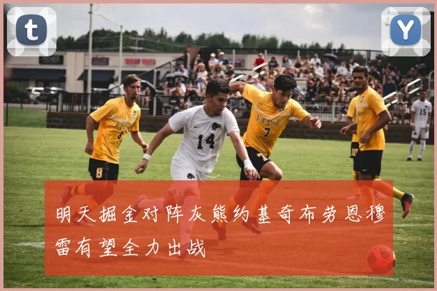 明天掘金对阵灰熊约基奇布劳恩穆雷有望全力出战