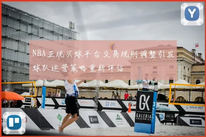 NBA正规买球平台交易规则调整引发球队运营策略重新评估