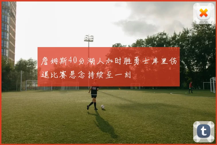 詹姆斯40分湖人加时胜勇士库里伤退比赛悬念持续至一刻