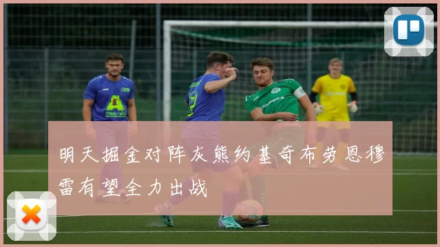 明天掘金对阵灰熊约基奇布劳恩穆雷有望全力出战
