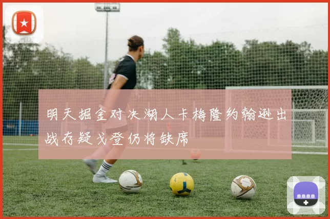 明天掘金对决湖人卡梅隆约翰逊出战存疑戈登仍将缺席