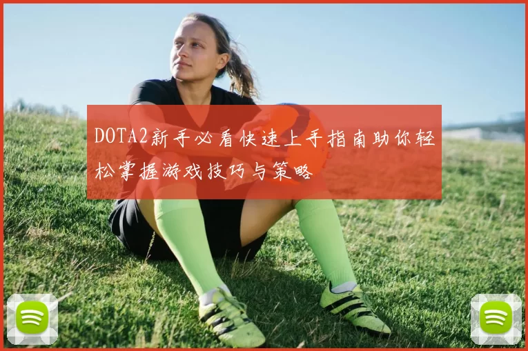 DOTA2新手必看快速上手指南助你轻松掌握游戏技巧与策略