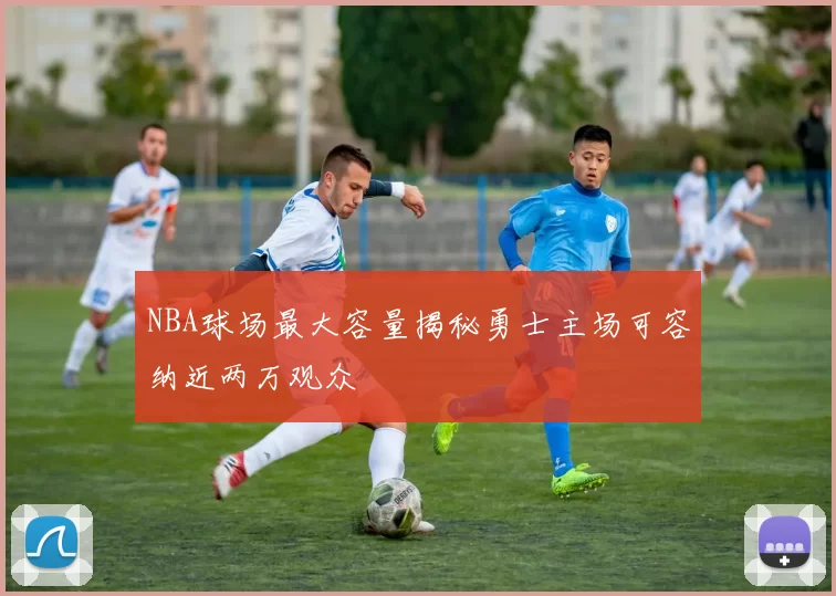 NBA球场最大容量揭秘勇士主场可容纳近两万观众