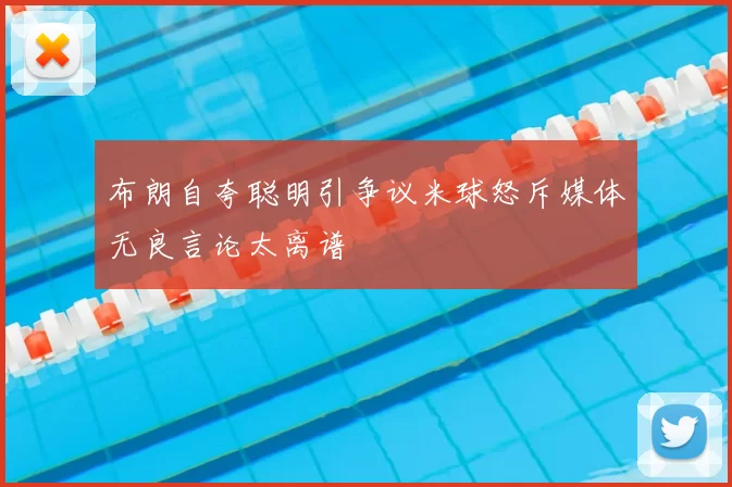 布朗自夸聪明引争议米球怒斥媒体无良言论太离谱
