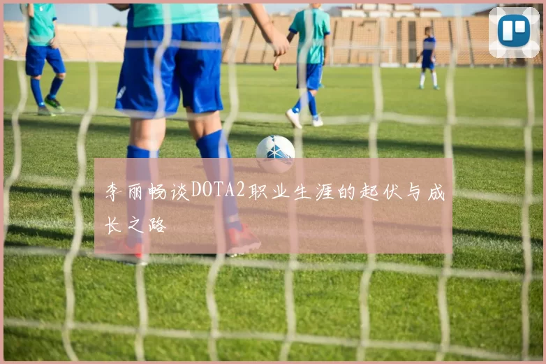 李丽畅谈DOTA2职业生涯的起伏与成长之路