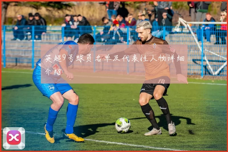 英超9号球员名单及代表性人物详细介绍