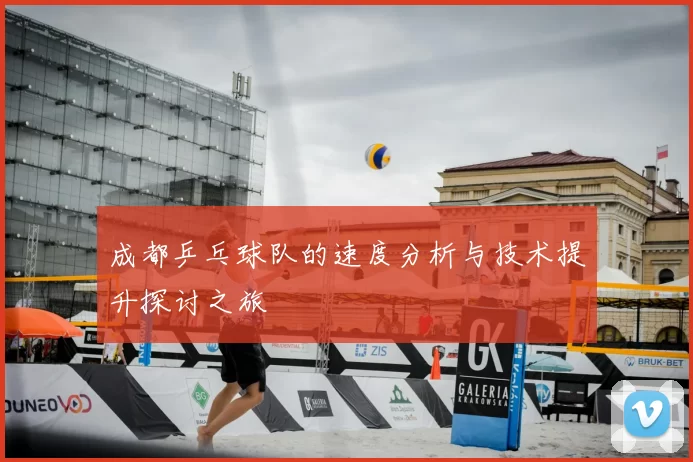 成都乒乓球队的速度分析与技术提升探讨之旅